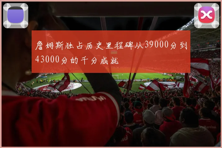 詹姆斯独占历史里程碑从39000分到43000分的千分成就