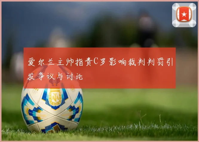 爱尔兰主帅指责C罗影响裁判判罚引发争议与讨论