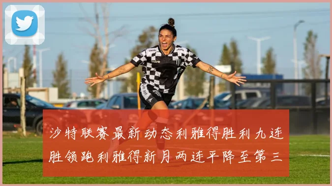 沙特联赛最新动态利雅得胜利九连胜领跑利雅得新月两连平降至第三位