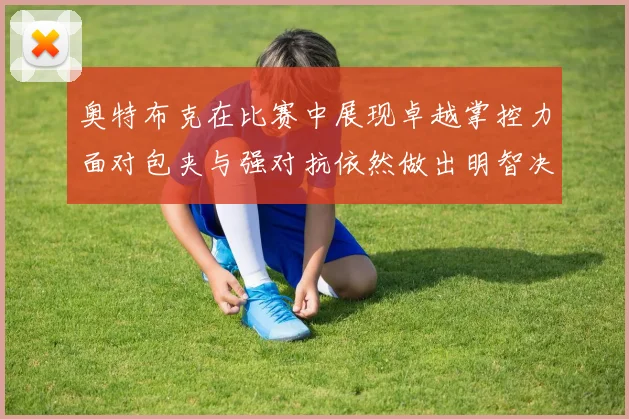 奥特布克在比赛中展现卓越掌控力面对包夹与强对抗依然做出明智决策