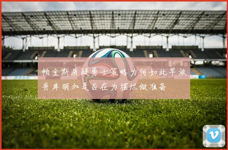 帕金斯质疑勇士策略为何如此早放弃库明加是否在为摆烂做准备