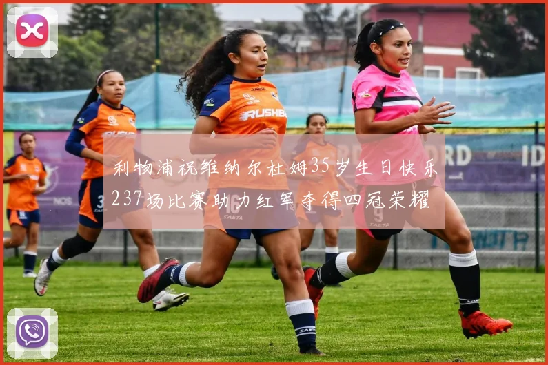 利物浦祝维纳尔杜姆35岁生日快乐237场比赛助力红军夺得四冠荣耀