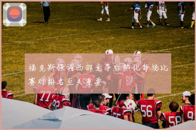 福克斯强调西部竞争白热化每场比赛对排名至关重要