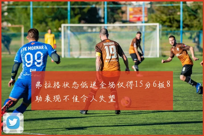 弗拉格状态低迷全场仅得15分6板8助表现不佳令人失望