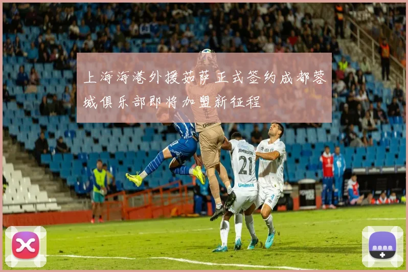 上海海港外援茹萨正式签约成都蓉城俱乐部即将加盟新征程