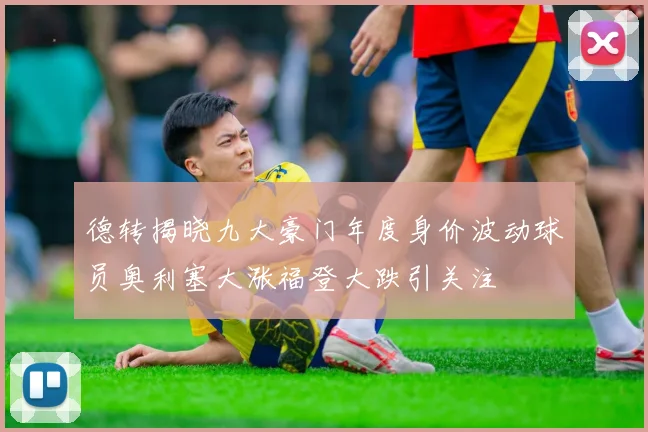 德转揭晓九大豪门年度身价波动球员奥利塞大涨福登大跌引关注