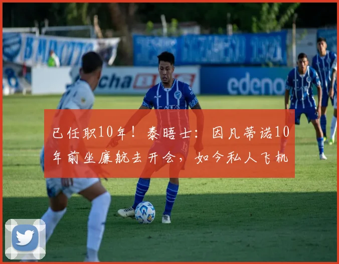 已任职10年！泰晤士：因凡蒂诺10年前坐廉航去开会，如今私人飞机