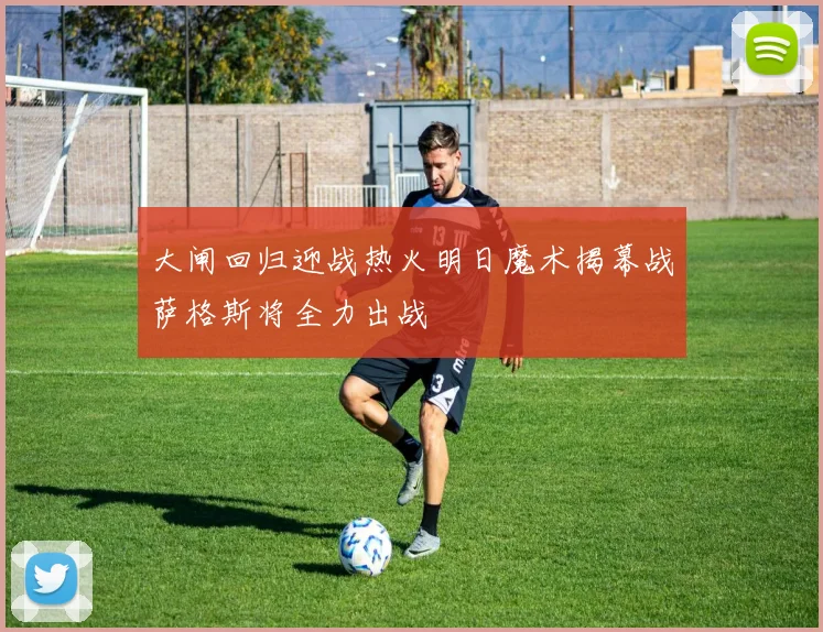 大闸回归迎战热火明日魔术揭幕战萨格斯将全力出战