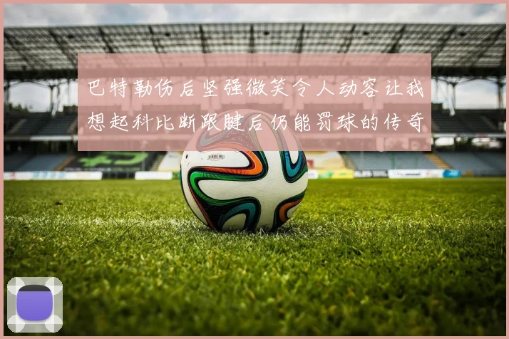 巴特勒伤后坚强微笑令人动容让我想起科比断跟腱后仍能罚球的传奇时刻