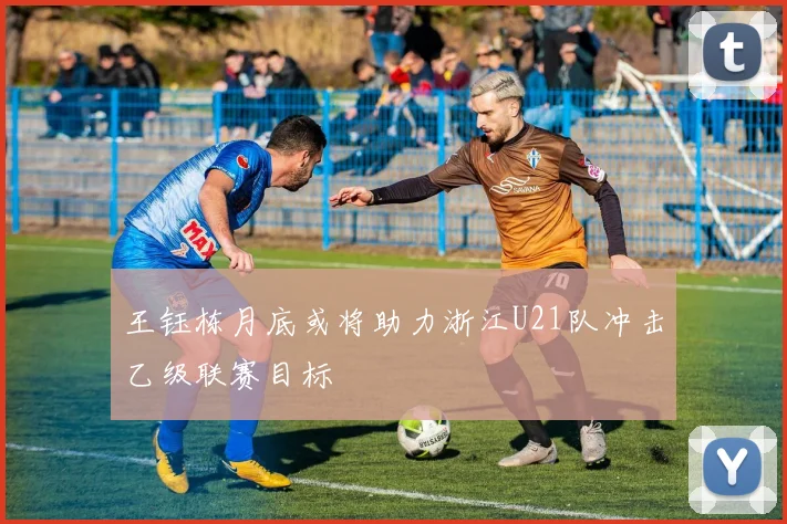 王钰栋月底或将助力浙江U21队冲击乙级联赛目标
