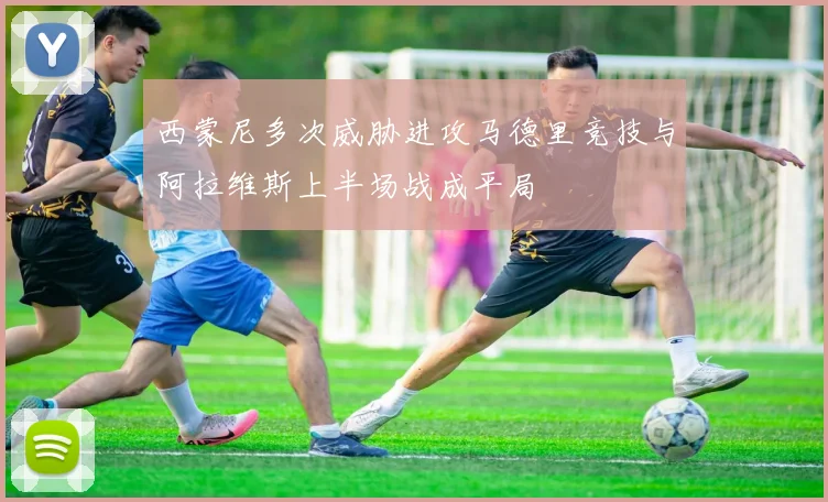 西蒙尼多次威胁进攻马德里竞技与阿拉维斯上半场战成平局