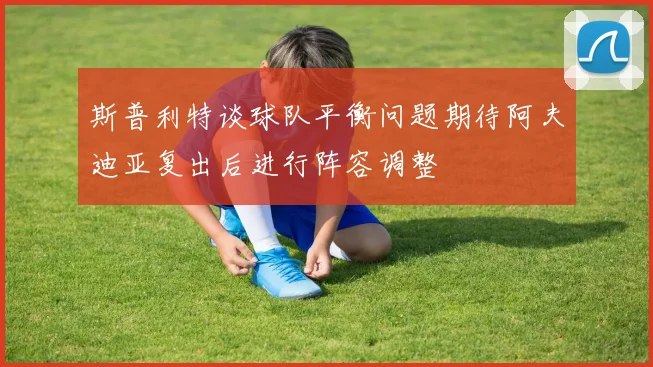 斯普利特谈球队平衡问题期待阿夫迪亚复出后进行阵容调整