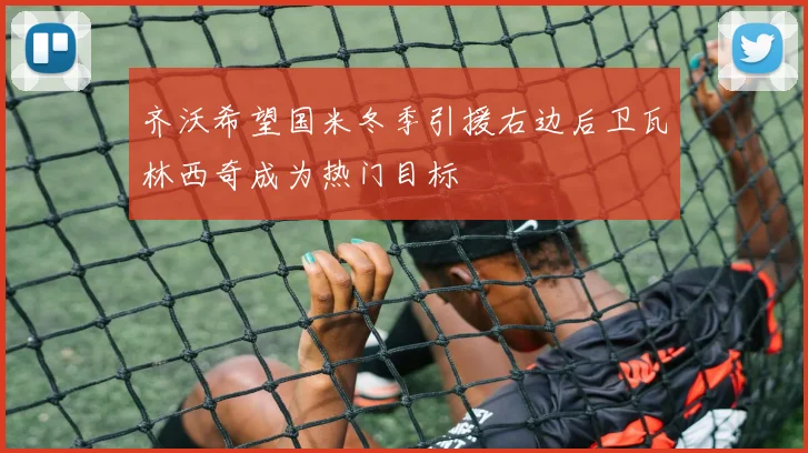 齐沃希望国米冬季引援右边后卫瓦林西奇成为热门目标