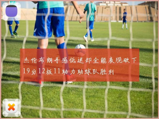 杰伦布朗手感低迷却全能表现砍下19分12板11助力助球队胜利