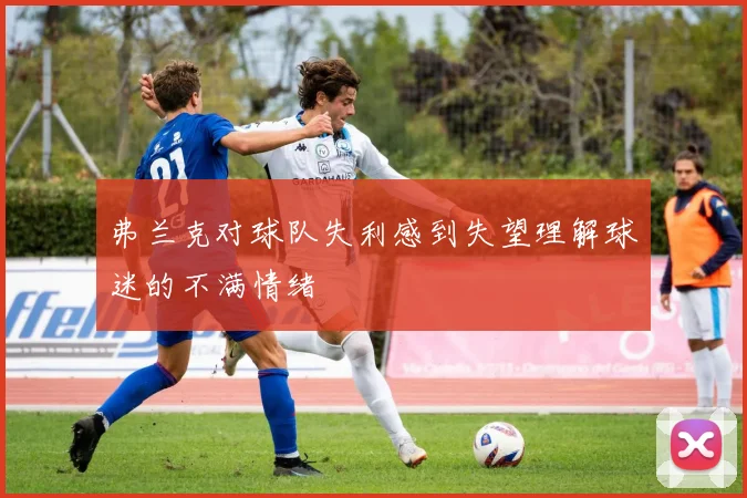 弗兰克对球队失利感到失望理解球迷的不满情绪