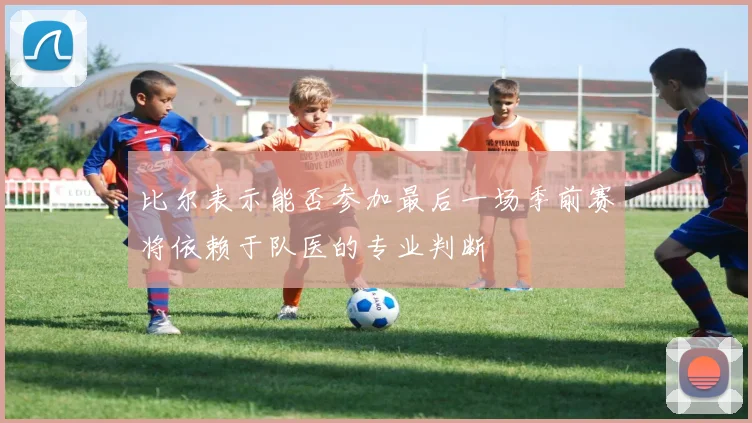 比尔表示能否参加最后一场季前赛将依赖于队医的专业判断
