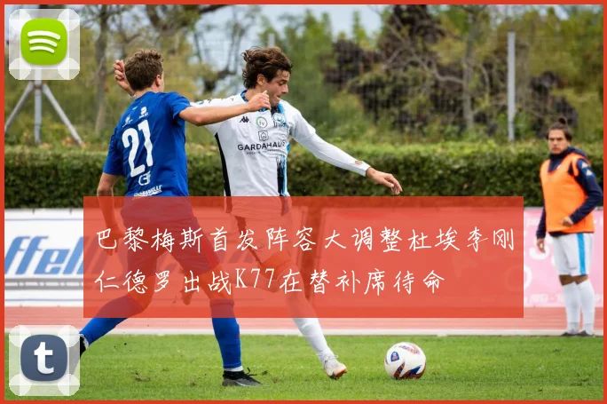 巴黎梅斯首发阵容大调整杜埃李刚仁德罗出战K77在替补席待命