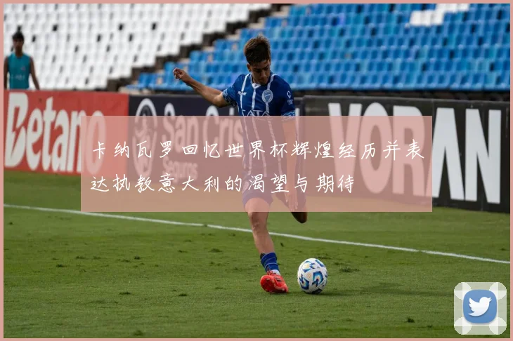 卡纳瓦罗回忆世界杯辉煌经历并表达执教意大利的渴望与期待