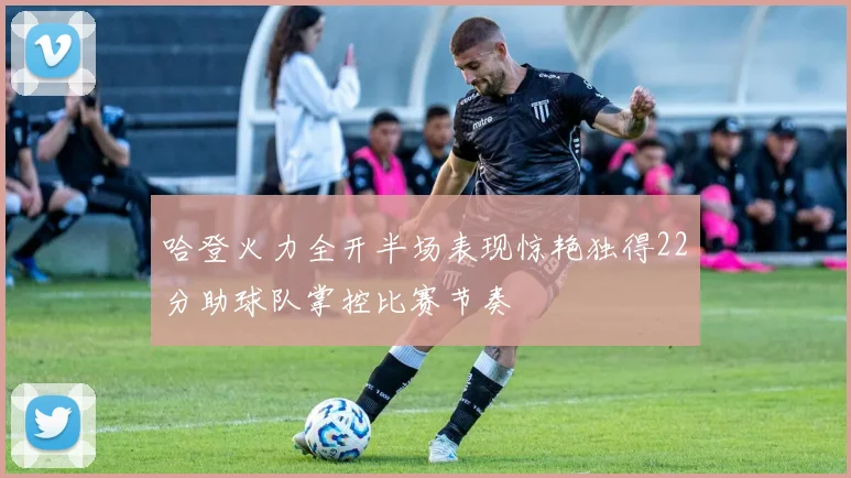 哈登火力全开半场表现惊艳独得22分助球队掌控比赛节奏