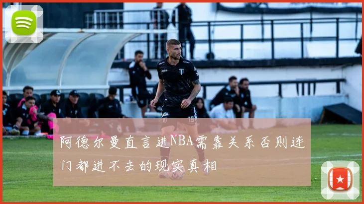 阿德尔曼直言进NBA需靠关系否则连门都进不去的现实真相
