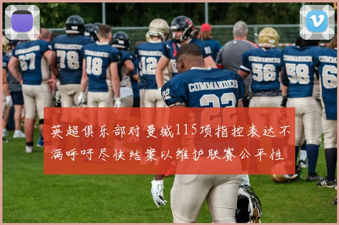 英超俱乐部对曼城115项指控表达不满呼吁尽快结案以维护联赛公平性
