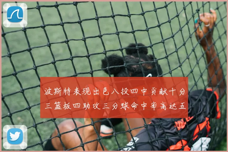 波斯特表现出色八投四中贡献十分三篮板四助攻三分球命中率高达五成