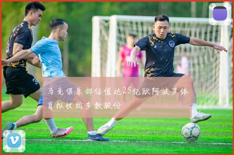 马竞俱乐部估值达25亿欧阿波罗体育拟收购多数股份