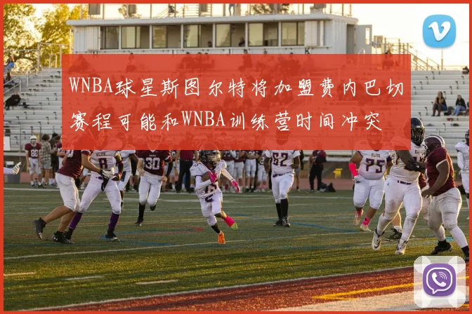 WNBA球星斯图尔特将加盟费内巴切赛程可能和WNBA训练营时间冲突