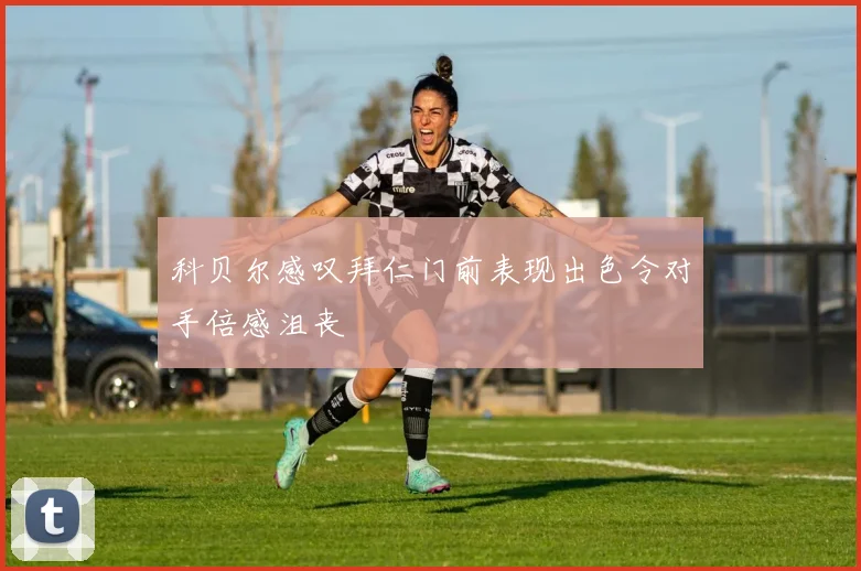 科贝尔感叹拜仁门前表现出色令对手倍感沮丧