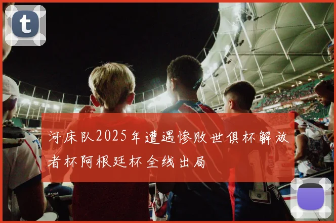 河床队2025年遭遇惨败世俱杯解放者杯阿根廷杯全线出局