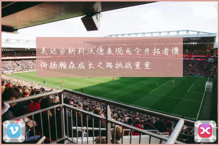 美记分析科沃德表现或令开拓者懊悔杨瀚森成长之路挑战重重