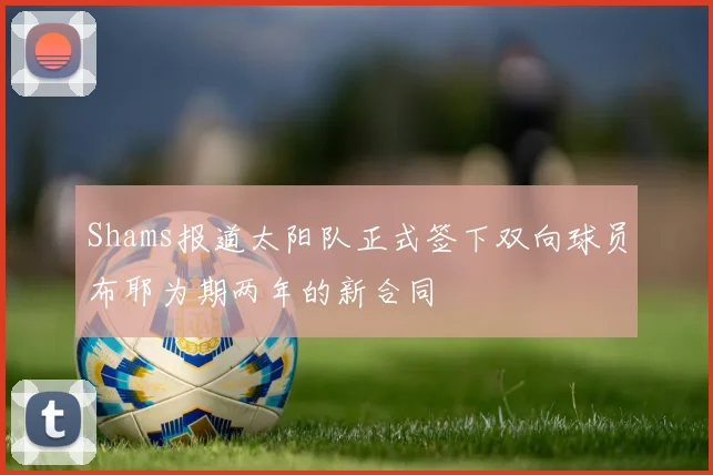 Shams报道太阳队正式签下双向球员布耶为期两年的新合同