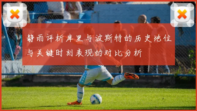 静雨评析库里与波斯特的历史地位与关键时刻表现的对比分析