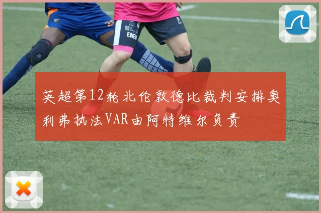 英超第12轮北伦敦德比裁判安排奥利弗执法VAR由阿特维尔负责