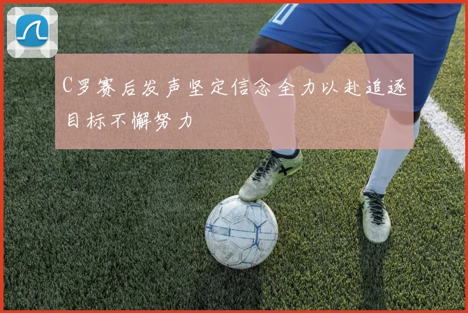 C罗赛后发声坚定信念全力以赴追逐目标不懈努力