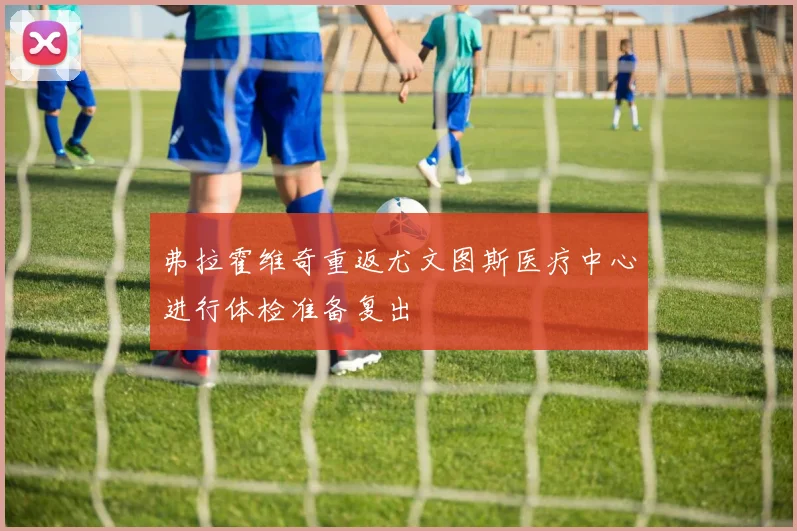 弗拉霍维奇重返尤文图斯医疗中心进行体检准备复出