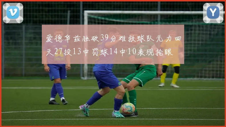 爱德华兹独砍39分难救球队无力回天27投13中罚球14中10表现抢眼