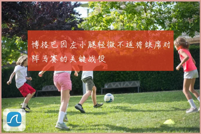 博格巴因左小腿轻微不适将缺席对阵马赛的关键战役