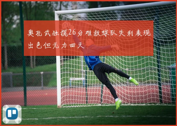 奥孔武独揽26分难救球队失利表现出色但无力回天