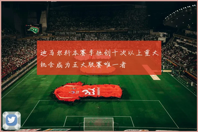 迪马尔科本赛季独创十次以上重大机会成为五大联赛唯一者