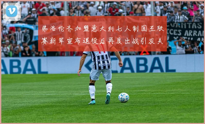 弗洛伦齐加盟意大利七人制国王联赛新军宣布退役后再度出战引发关注