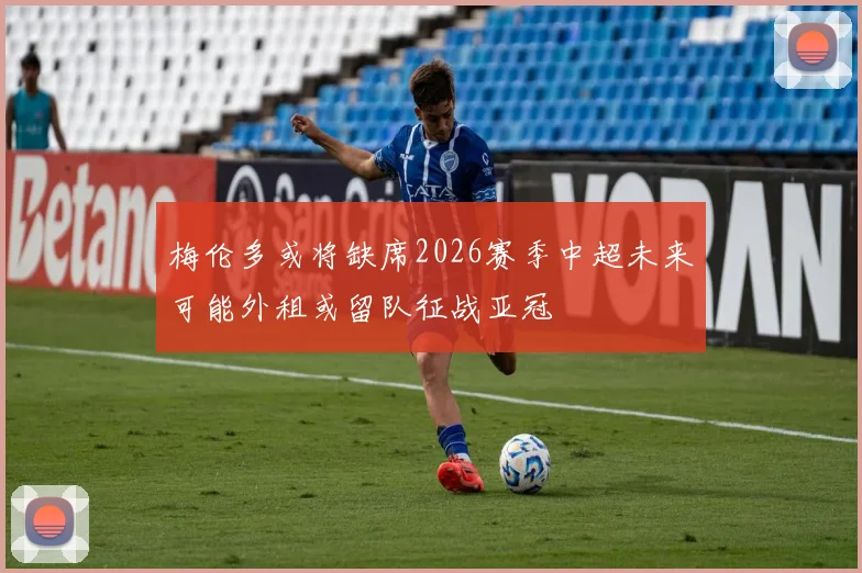 梅伦多或将缺席2026赛季中超未来可能外租或留队征战亚冠