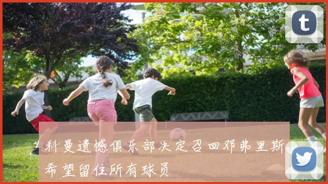 科曼遗憾俱乐部决定召回邓弗里斯希望留住所有球员