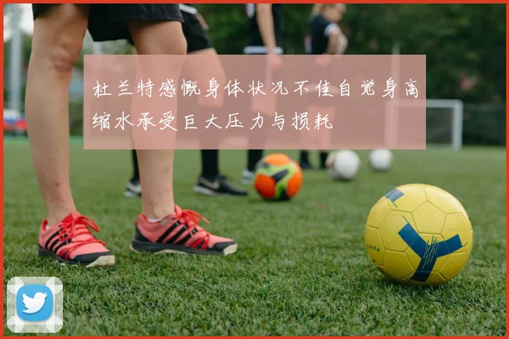 杜兰特感慨身体状况不佳自觉身高缩水承受巨大压力与损耗