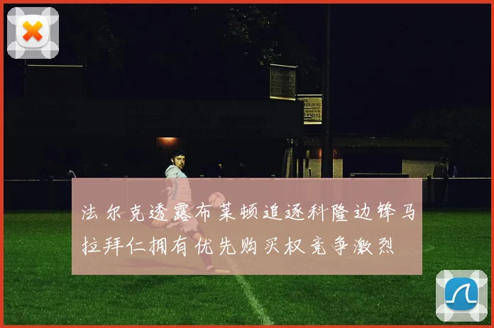 法尔克透露布莱顿追逐科隆边锋马拉拜仁拥有优先购买权竞争激烈