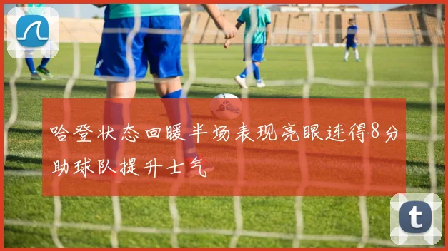 哈登状态回暖半场表现亮眼连得8分助球队提升士气