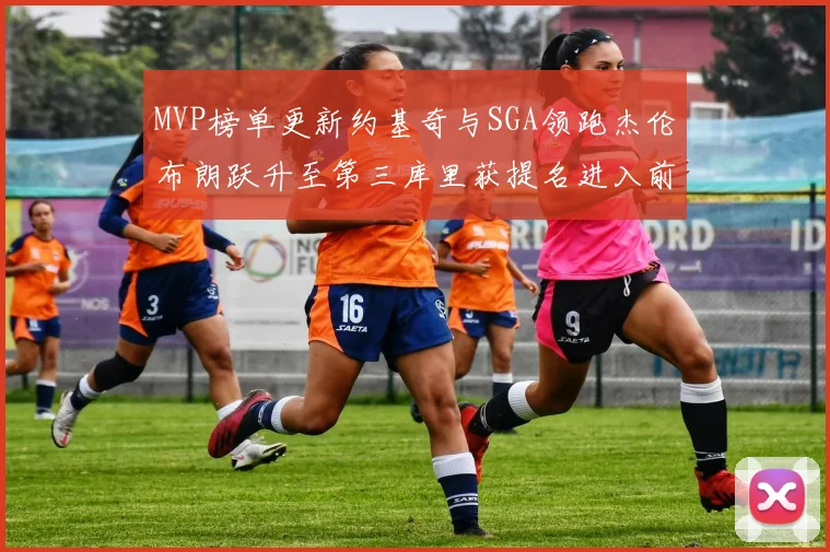 MVP榜单更新约基奇与SGA领跑杰伦布朗跃升至第三库里获提名进入前十